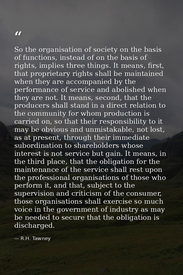 So the organisation of society on the basis of functions, instead of on the basis of rights, implies three things. It me — R.H. Tawney