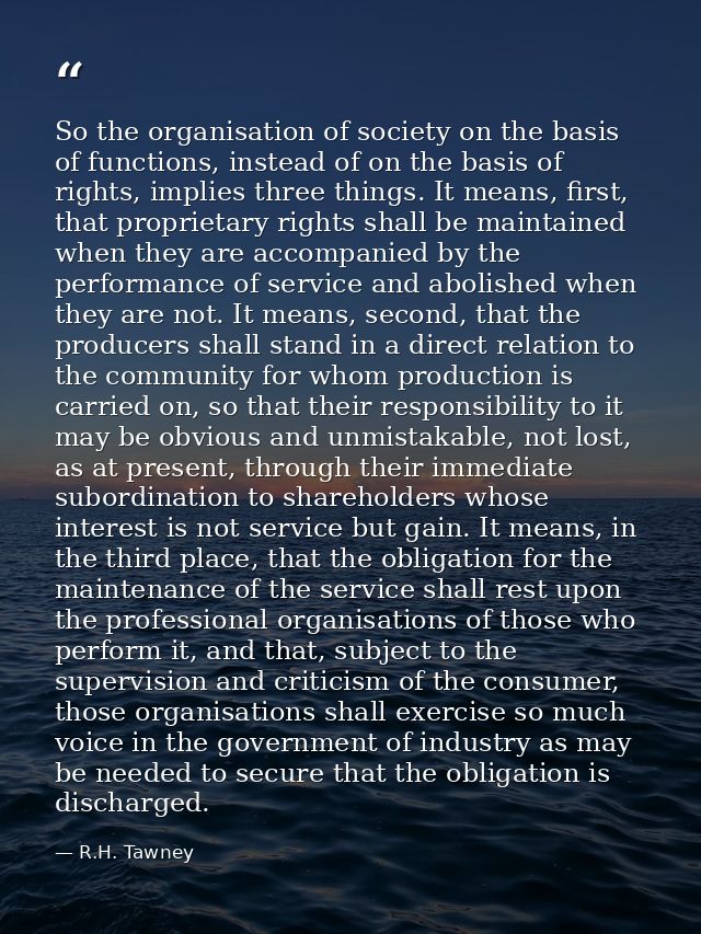 So the organisation of society on the basis of functions, instead of on the basis of rights, implies three things. It me — R.H. Tawney