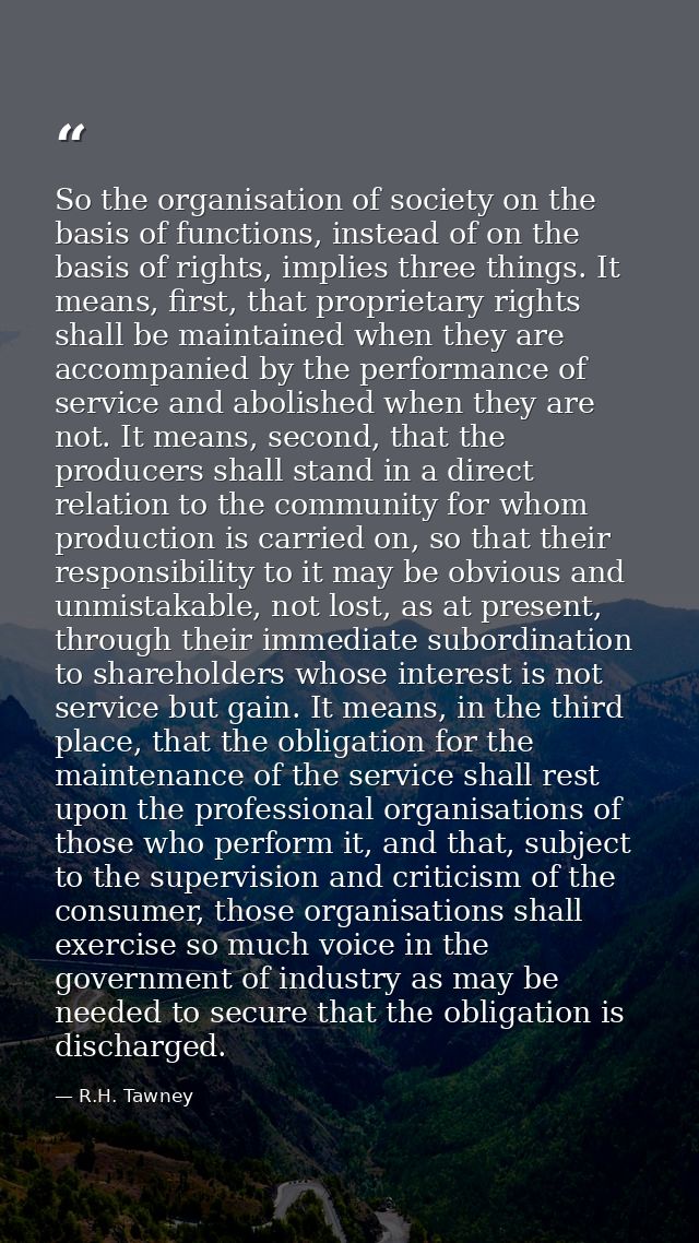 So the organisation of society on the basis of functions, instead of on the basis of rights, implies three things. It me — R.H. Tawney