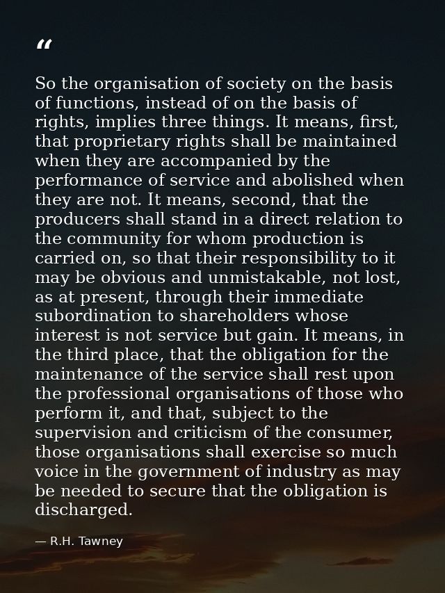 So the organisation of society on the basis of functions, instead of on the basis of rights, implies three things. It me — R.H. Tawney