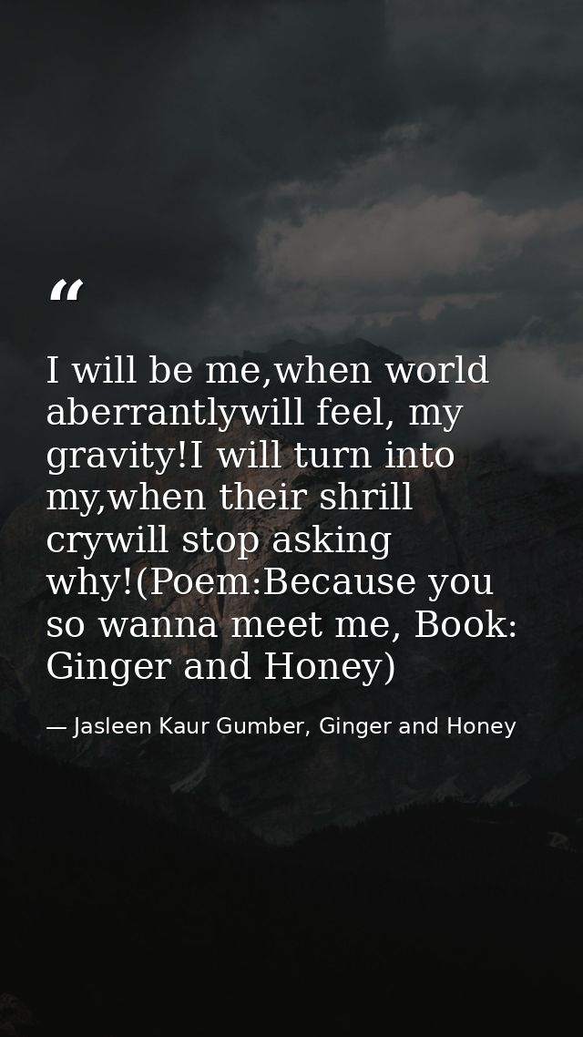 I will be me,when world aberrantlywill feel, my gravity!I will turn into my,when their shrill crywill stop asking why!(P — Jasleen Kaur Gumber, Ginger and Honey