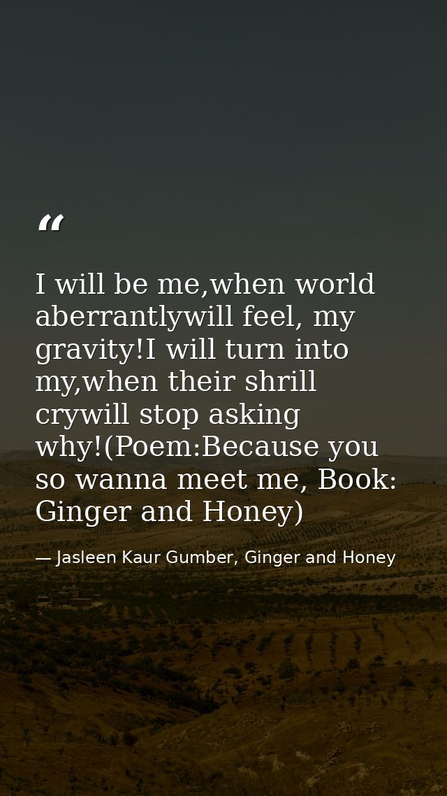 I will be me,when world aberrantlywill feel, my gravity!I will turn into my,when their shrill crywill stop asking why!(P — Jasleen Kaur Gumber, Ginger and Honey