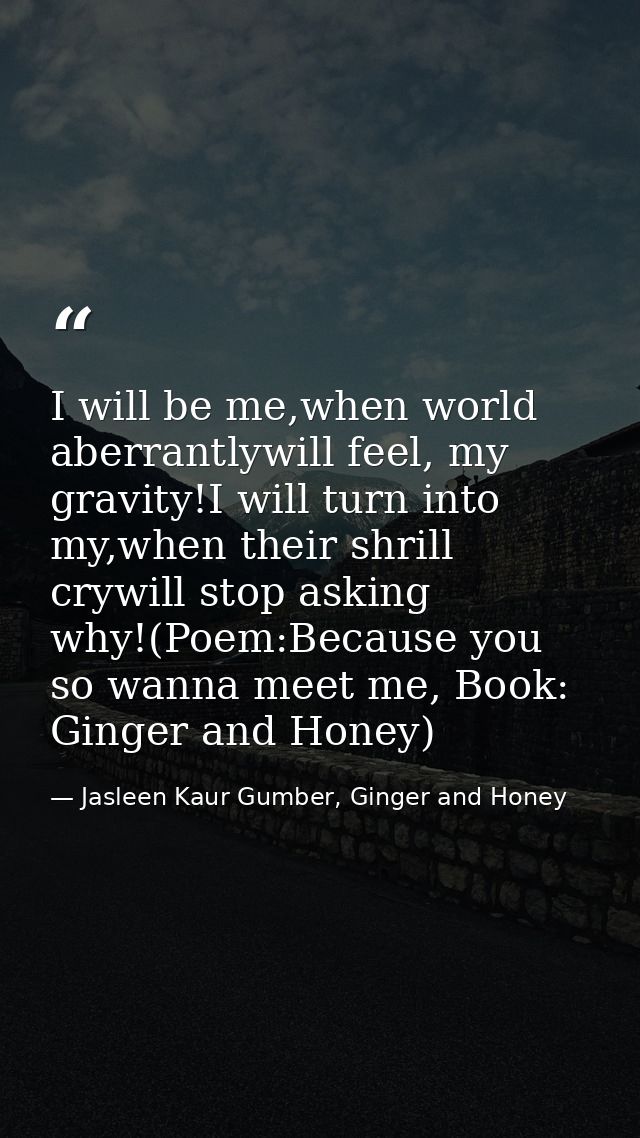 I will be me,when world aberrantlywill feel, my gravity!I will turn into my,when their shrill crywill stop asking why!(P — Jasleen Kaur Gumber, Ginger and Honey