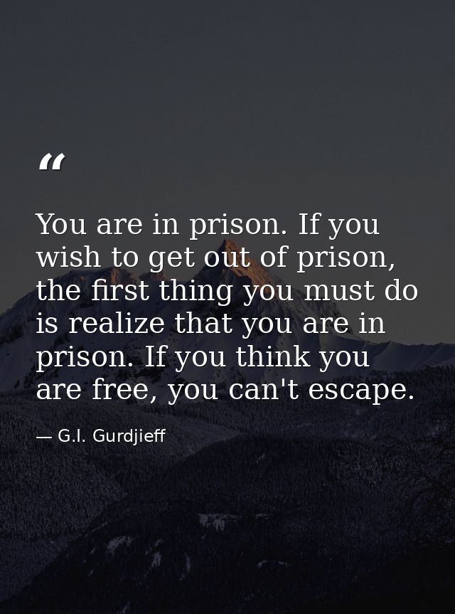 You are in prison. If you wish to get out of prison, the first thing you must do is realize that you are in prison. If y — G.I. Gurdjieff