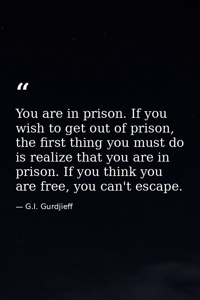 You are in prison. If you wish to get out of prison, the first thing you must do is realize that you are in prison. If y — G.I. Gurdjieff