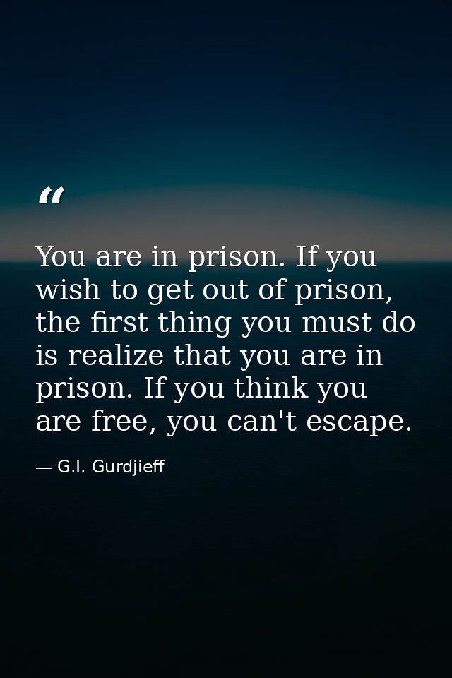 You are in prison. If you wish to get out of prison, the first thing you must do is realize that you are in prison. If y — G.I. Gurdjieff