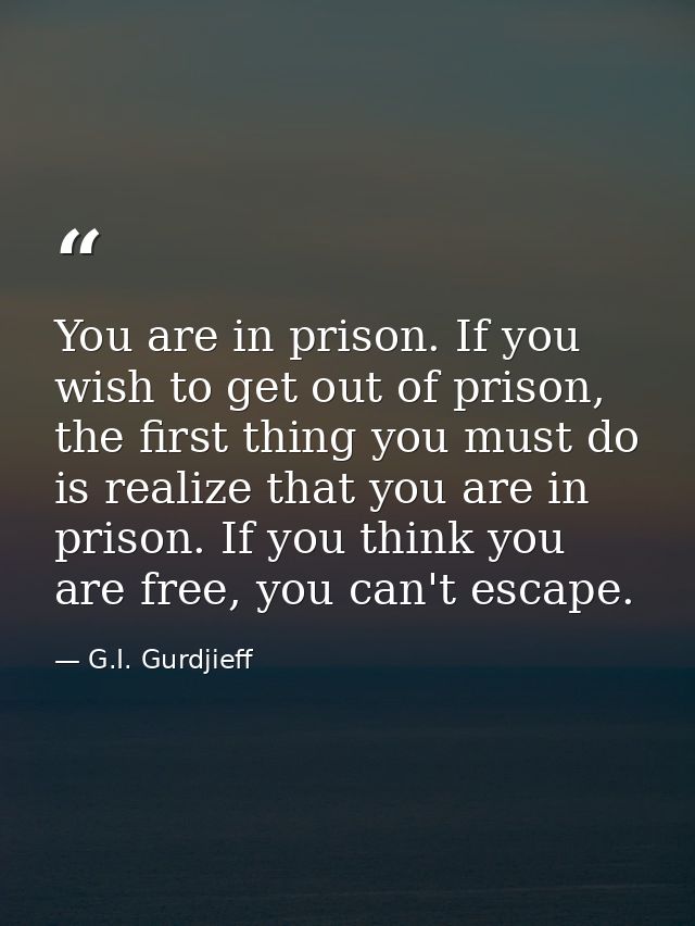 You are in prison. If you wish to get out of prison, the first thing you must do is realize that you are in prison. If y — G.I. Gurdjieff