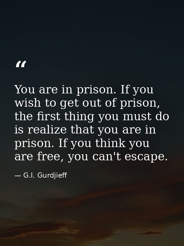You are in prison. If you wish to get out of prison, the first thing you must do is realize that you are in prison. If y — G.I. Gurdjieff