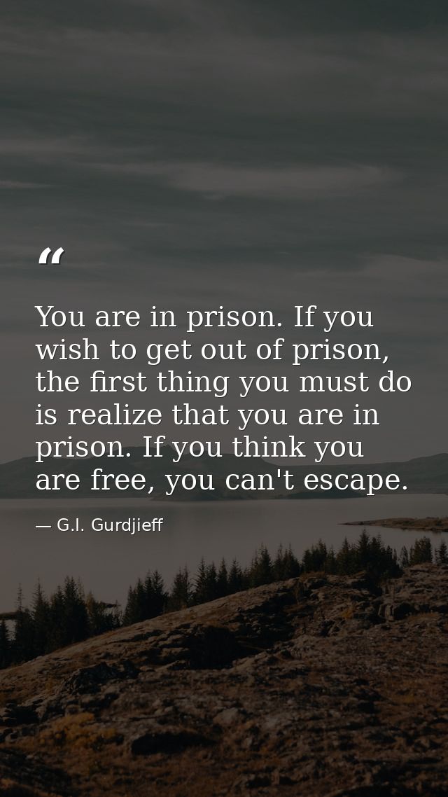 You are in prison. If you wish to get out of prison, the first thing you must do is realize that you are in prison. If y — G.I. Gurdjieff