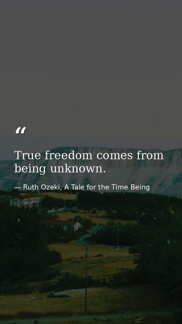True freedom comes from being unknown. — Ruth Ozeki, A Tale for the Time Being