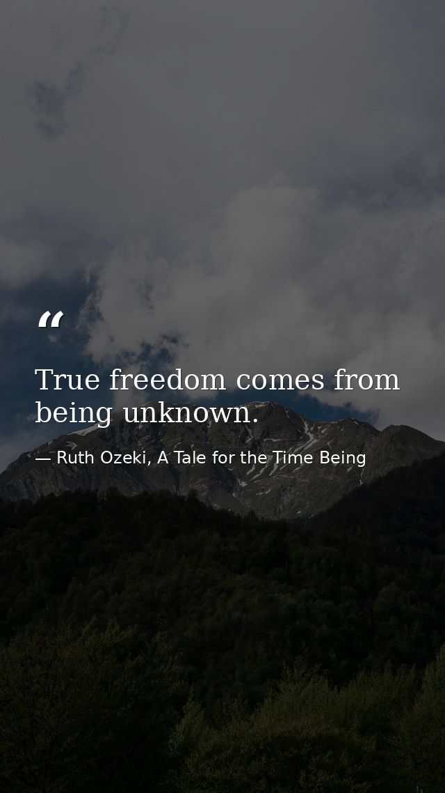 True freedom comes from being unknown. — Ruth Ozeki, A Tale for the Time Being