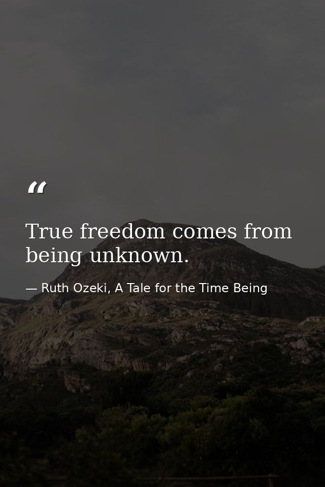 True freedom comes from being unknown. — Ruth Ozeki, A Tale for the Time Being