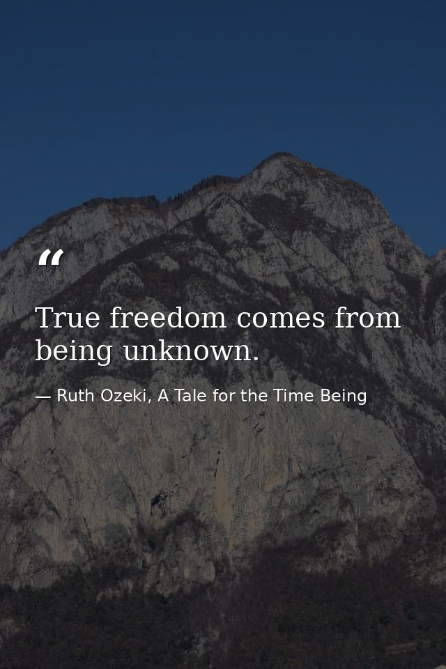 True freedom comes from being unknown. — Ruth Ozeki, A Tale for the Time Being