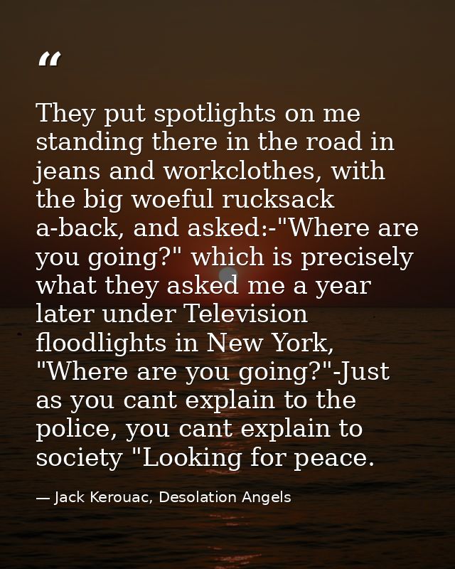 They put spotlights on me standing there in the road in jeans and workclothes, with the big woeful rucksack a-back, and  — Jack Kerouac, Desolation Angels