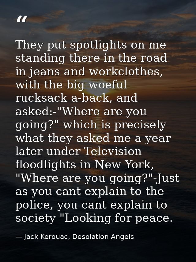 They put spotlights on me standing there in the road in jeans and workclothes, with the big woeful rucksack a-back, and  — Jack Kerouac, Desolation Angels