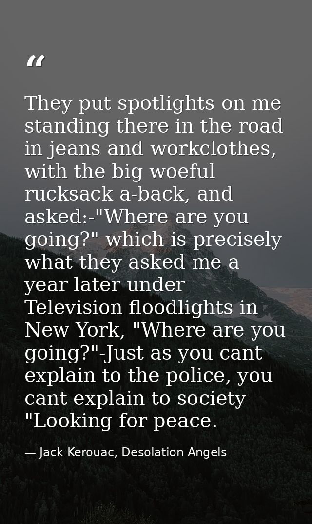 They put spotlights on me standing there in the road in jeans and workclothes, with the big woeful rucksack a-back, and  — Jack Kerouac, Desolation Angels