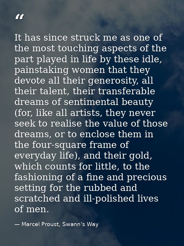 It has since struck me as one of the most touching aspects of the part played in life by these idle, painstaking women t — Marcel Proust, Swann's Way