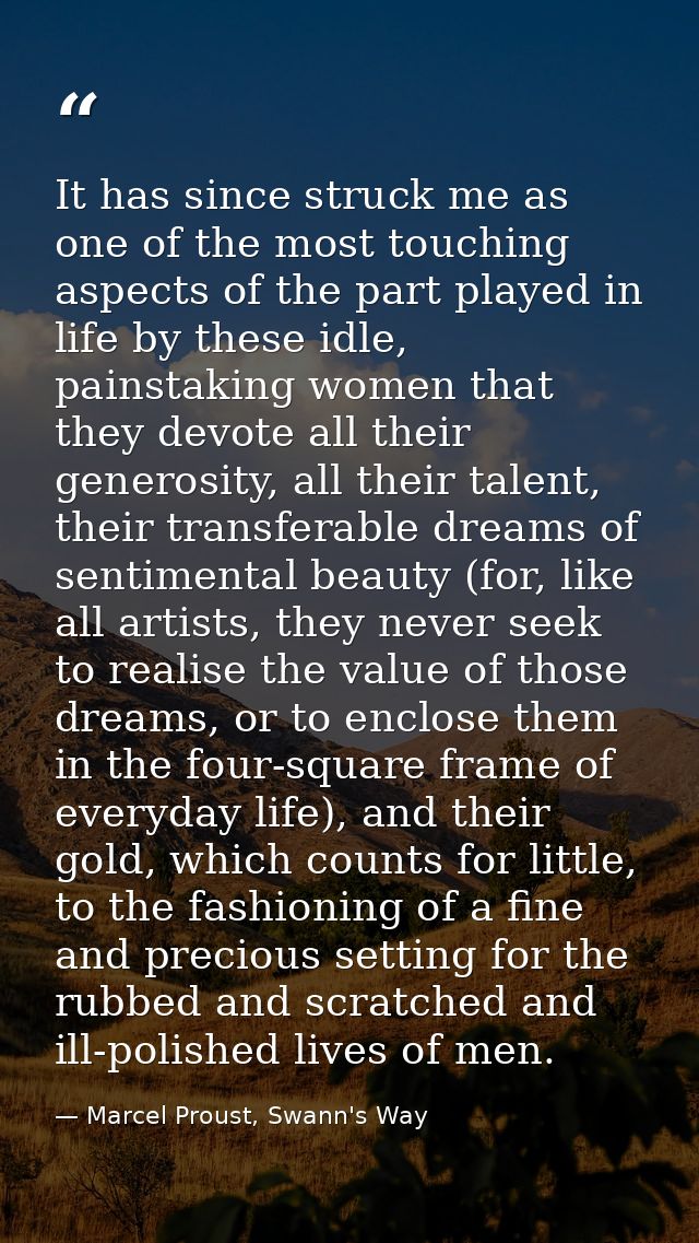 It has since struck me as one of the most touching aspects of the part played in life by these idle, painstaking women t — Marcel Proust, Swann's Way