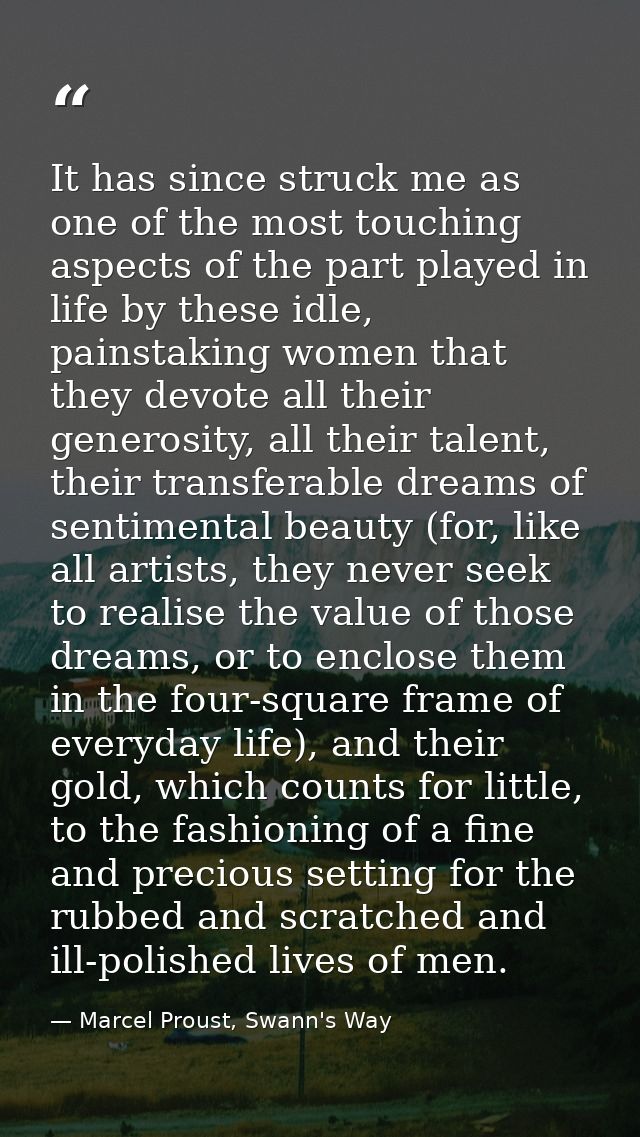 It has since struck me as one of the most touching aspects of the part played in life by these idle, painstaking women t — Marcel Proust, Swann's Way
