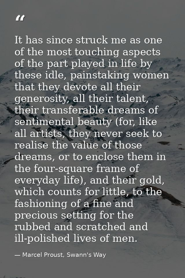 It has since struck me as one of the most touching aspects of the part played in life by these idle, painstaking women t — Marcel Proust, Swann's Way