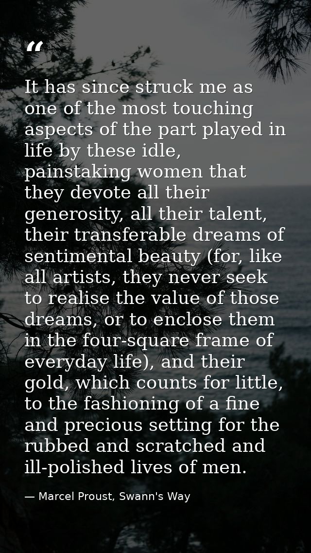 It has since struck me as one of the most touching aspects of the part played in life by these idle, painstaking women t — Marcel Proust, Swann's Way