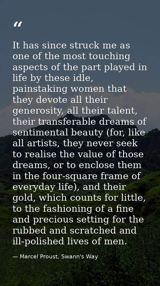 It has since struck me as one of the most touching aspects of the part played in life by these idle, painstaking women t — Marcel Proust, Swann's Way