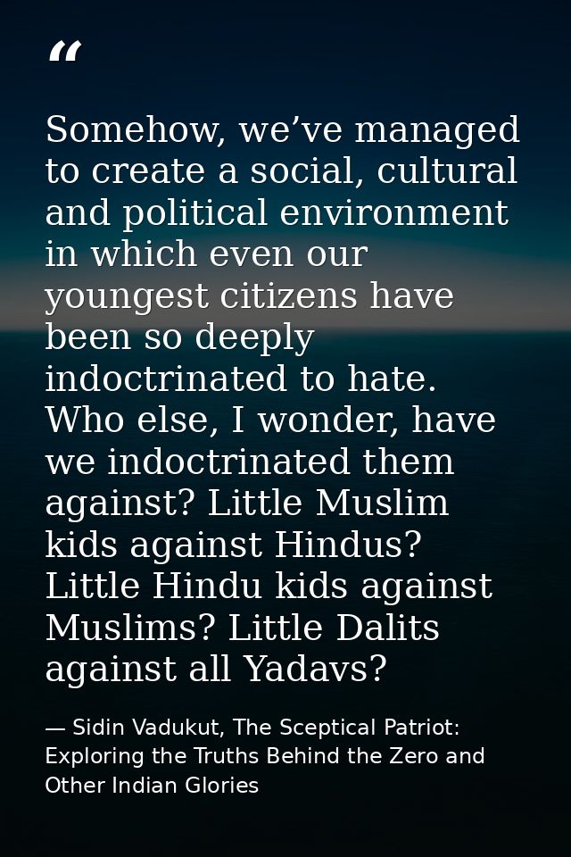 Somehow, we’ve managed to create a social, cultural and political environment in which even our youngest citizens have b — Sidin Vadukut, The Sceptical Patriot: Exploring the Truths Behind the Zero and Other Indian Glories