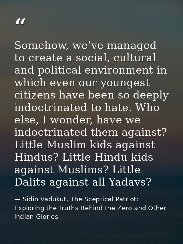Somehow, we’ve managed to create a social, cultural and political environment in which even our youngest citizens have b — Sidin Vadukut, The Sceptical Patriot: Exploring the Truths Behind the Zero and Other Indian Glories
