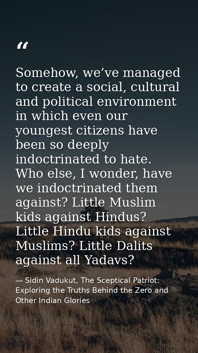 Somehow, we’ve managed to create a social, cultural and political environment in which even our youngest citizens have b — Sidin Vadukut, The Sceptical Patriot: Exploring the Truths Behind the Zero and Other Indian Glories