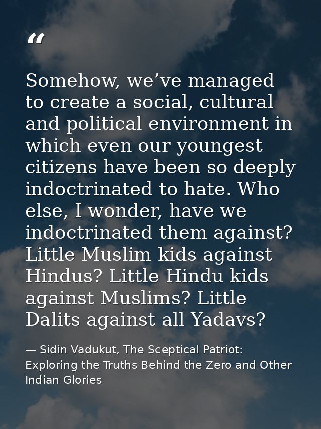Somehow, we’ve managed to create a social, cultural and political environment in which even our youngest citizens have b — Sidin Vadukut, The Sceptical Patriot: Exploring the Truths Behind the Zero and Other Indian Glories