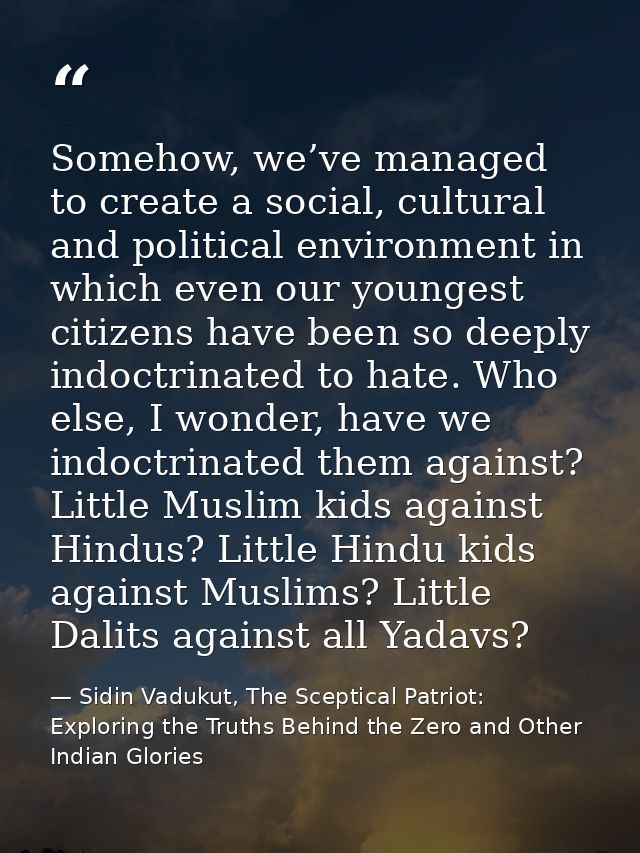 Somehow, we’ve managed to create a social, cultural and political environment in which even our youngest citizens have b — Sidin Vadukut, The Sceptical Patriot: Exploring the Truths Behind the Zero and Other Indian Glories