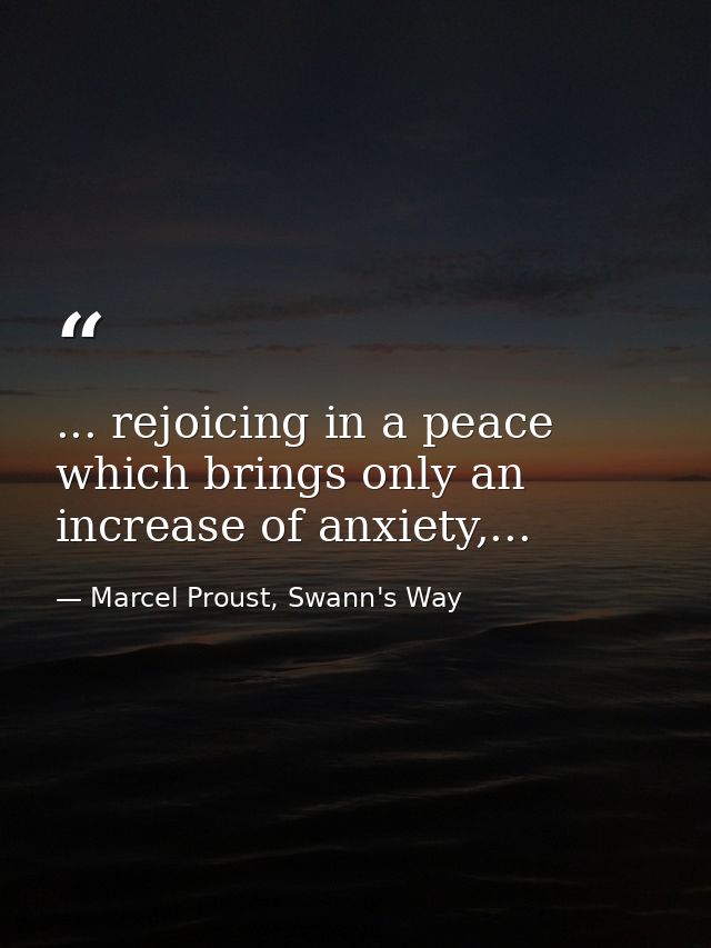 ... rejoicing in a peace which brings only an increase of anxiety,... — Marcel Proust, Swann's Way