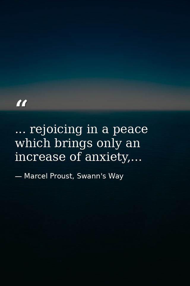 ... rejoicing in a peace which brings only an increase of anxiety,... — Marcel Proust, Swann's Way
