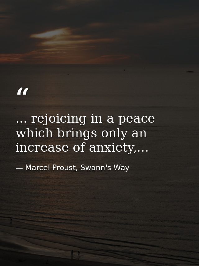 ... rejoicing in a peace which brings only an increase of anxiety,... — Marcel Proust, Swann's Way