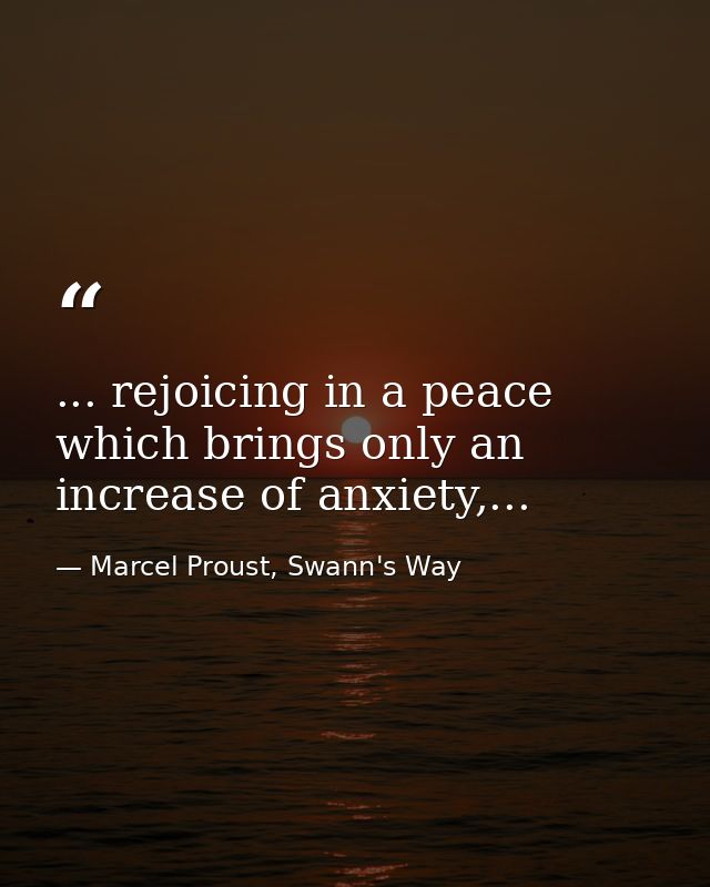 ... rejoicing in a peace which brings only an increase of anxiety,... — Marcel Proust, Swann's Way