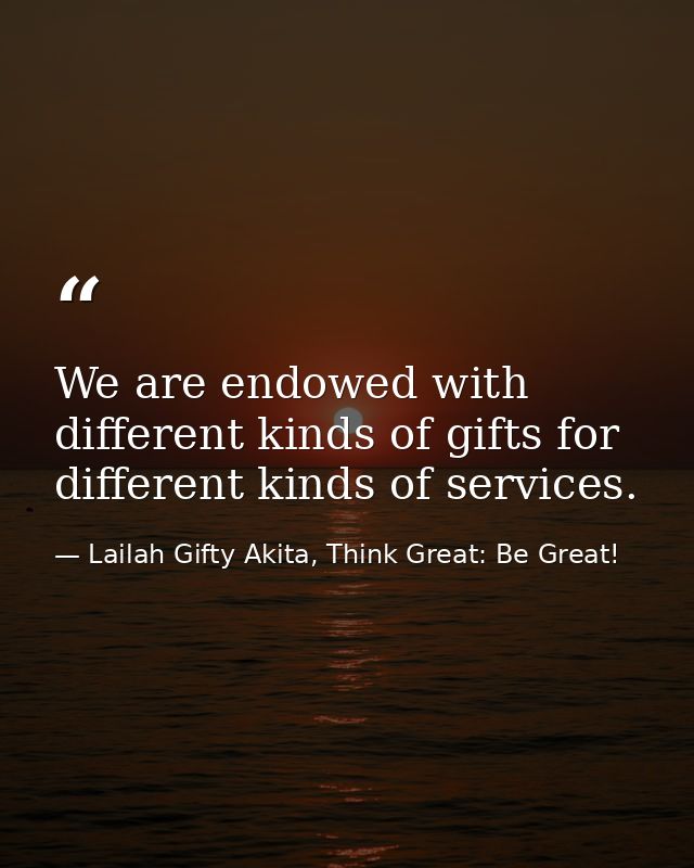 We are endowed with different kinds of gifts for different kinds of services. — Lailah Gifty Akita, Think Great: Be Great!