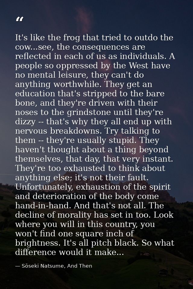 It's like the frog that tried to outdo the cow...see, the consequences are reflected in each of us as individuals. A peo — Sōseki Natsume, And Then