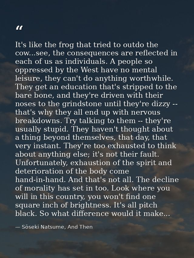 It's like the frog that tried to outdo the cow...see, the consequences are reflected in each of us as individuals. A peo — Sōseki Natsume, And Then