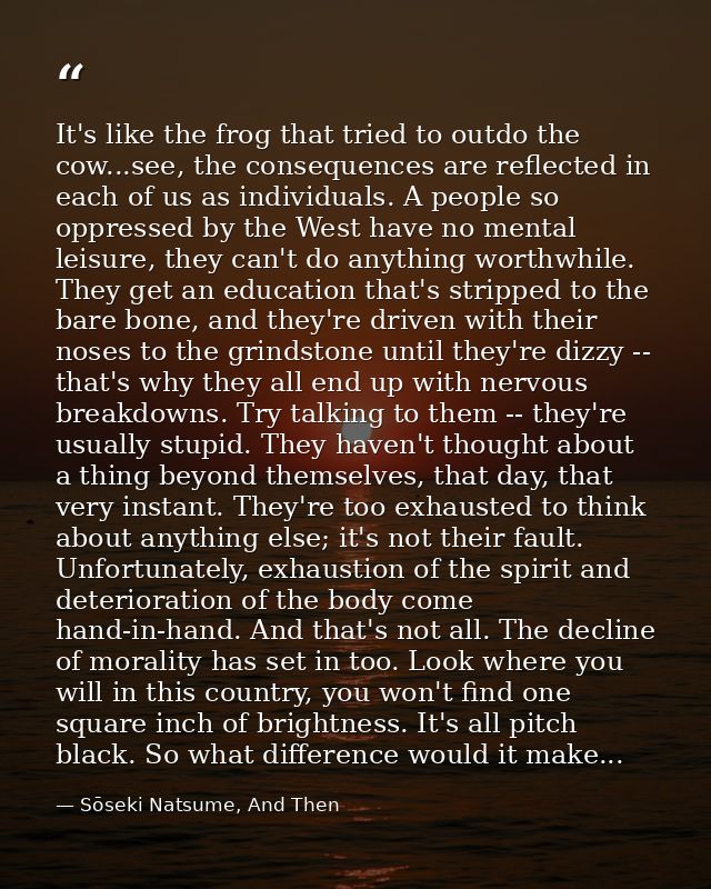 It's like the frog that tried to outdo the cow...see, the consequences are reflected in each of us as individuals. A peo — Sōseki Natsume, And Then