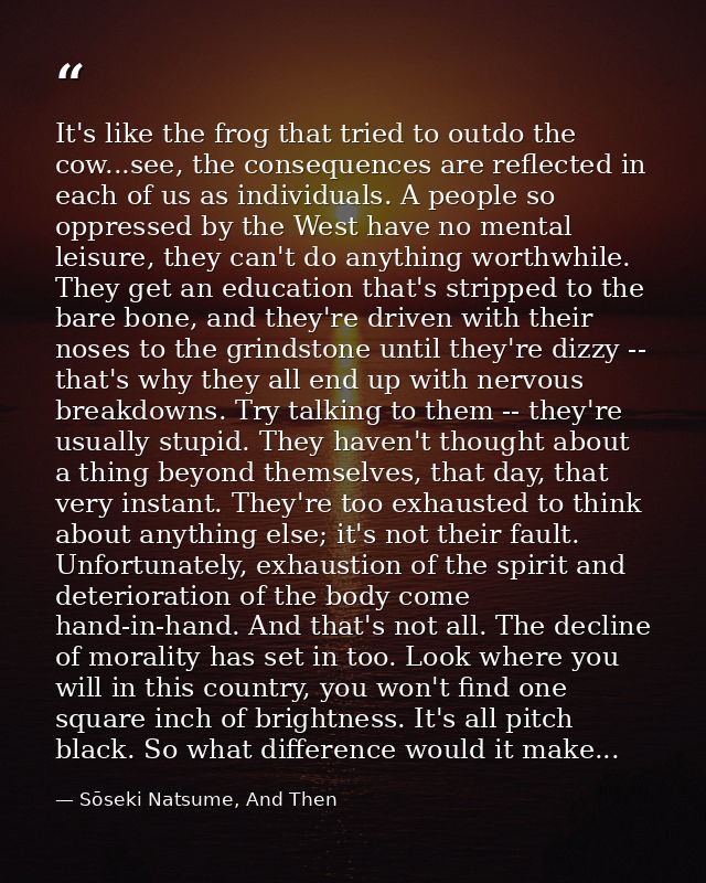 It's like the frog that tried to outdo the cow...see, the consequences are reflected in each of us as individuals. A peo — Sōseki Natsume, And Then