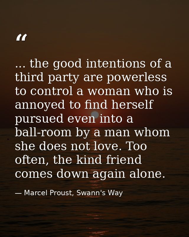 ... the good intentions of a third party are powerless to control a woman who is annoyed to find herself pursued even in — Marcel Proust, Swann's Way