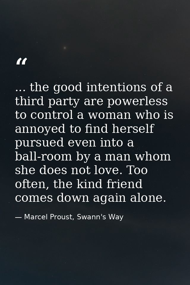 ... the good intentions of a third party are powerless to control a woman who is annoyed to find herself pursued even in — Marcel Proust, Swann's Way