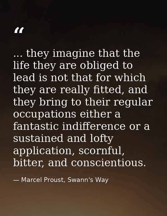 ... they imagine that the life they are obliged to lead is not that for which they are really fitted, and they bring to  — Marcel Proust, Swann's Way