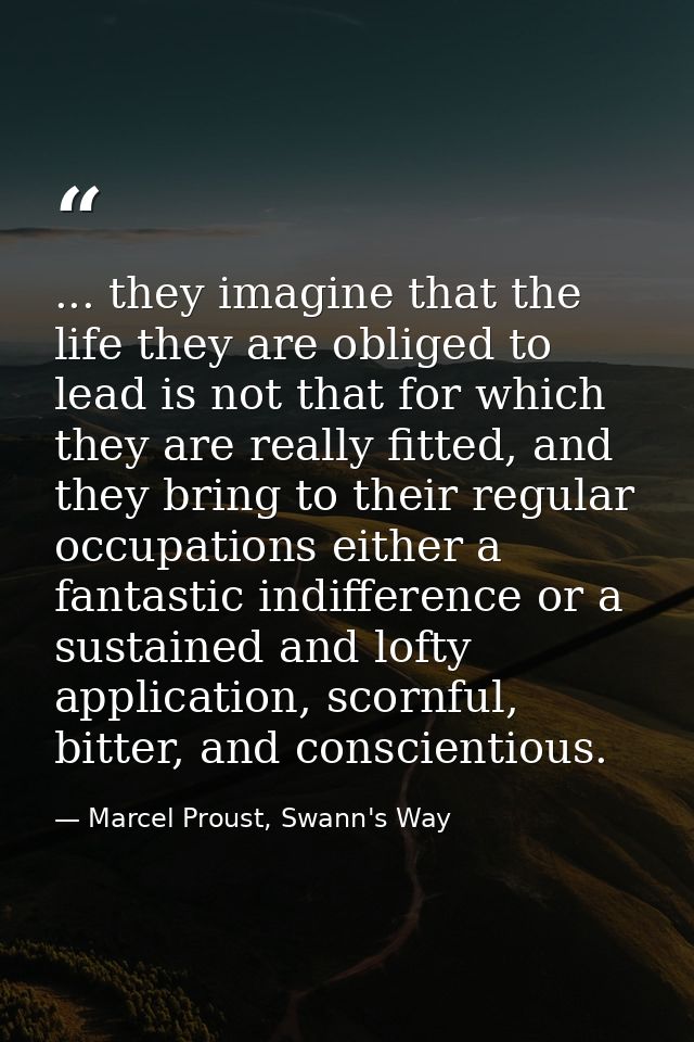 ... they imagine that the life they are obliged to lead is not that for which they are really fitted, and they bring to  — Marcel Proust, Swann's Way