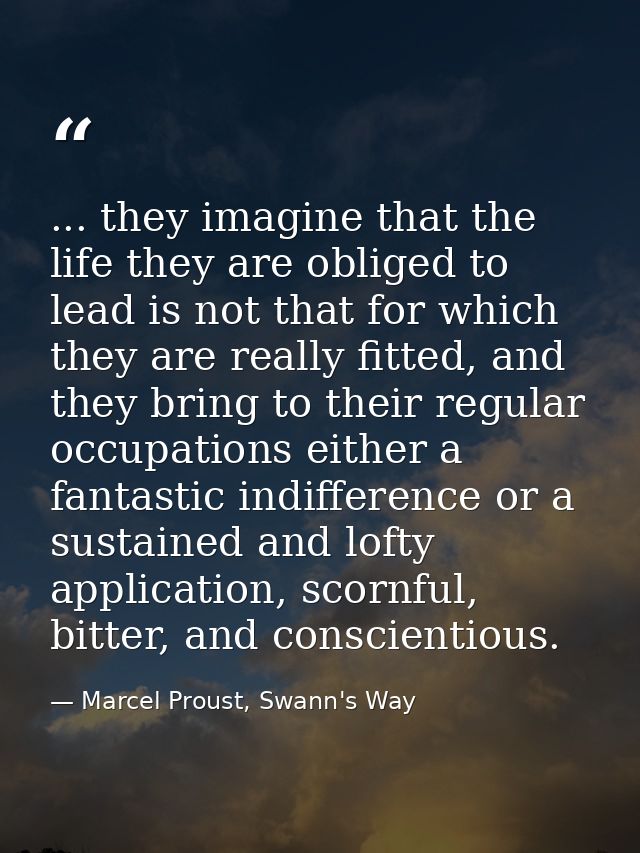 ... they imagine that the life they are obliged to lead is not that for which they are really fitted, and they bring to  — Marcel Proust, Swann's Way