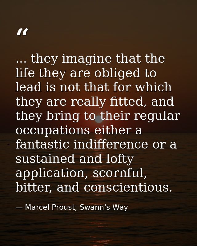 ... they imagine that the life they are obliged to lead is not that for which they are really fitted, and they bring to  — Marcel Proust, Swann's Way