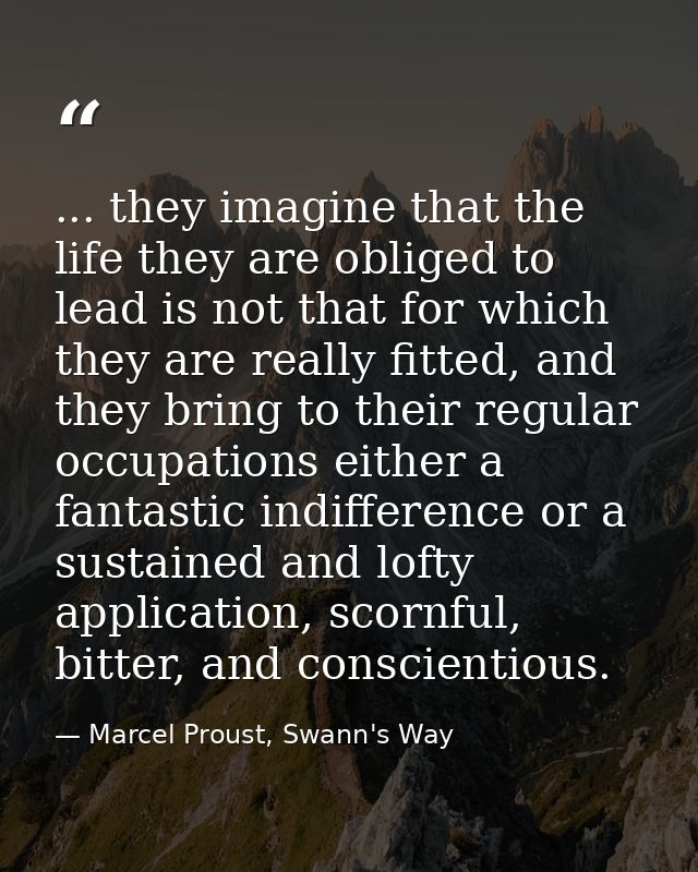 ... they imagine that the life they are obliged to lead is not that for which they are really fitted, and they bring to  — Marcel Proust, Swann's Way