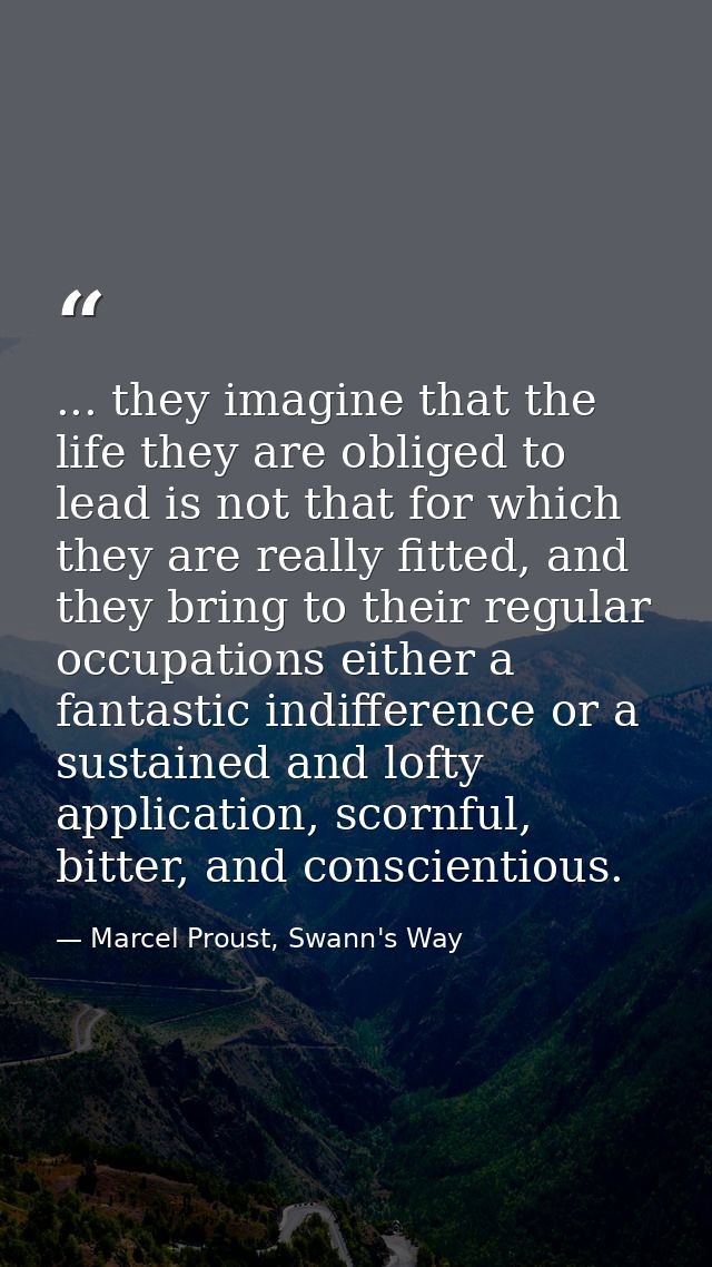 ... they imagine that the life they are obliged to lead is not that for which they are really fitted, and they bring to  — Marcel Proust, Swann's Way