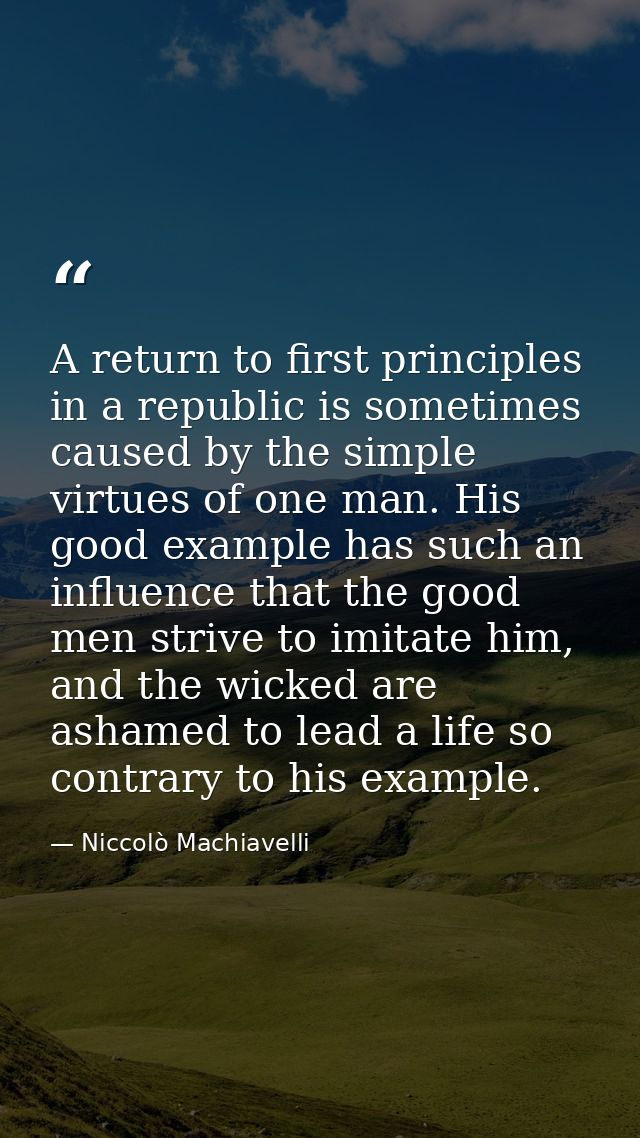 A return to first principles in a republic is sometimes caused by the simple virtues of one man. His good example has su — Niccolò Machiavelli
