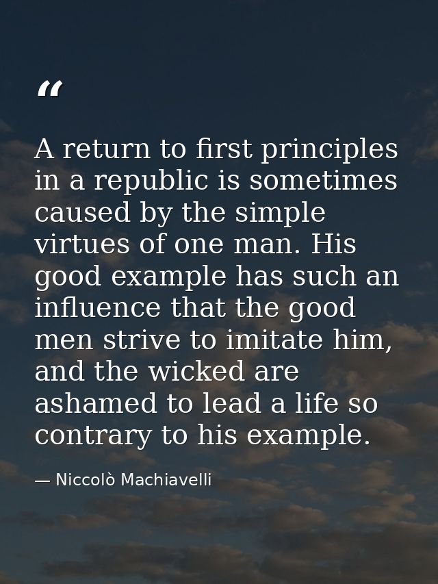 A return to first principles in a republic is sometimes caused by the simple virtues of one man. His good example has su — Niccolò Machiavelli